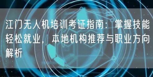 江门无人机培训考证指南：掌握技能轻松就业，本地机构推荐与职业方向解析