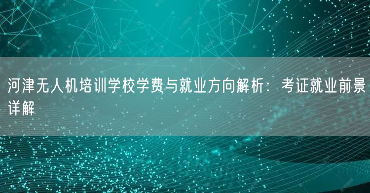 河津无人机培训学校学费与就业方向解析:考证就业前景详解
