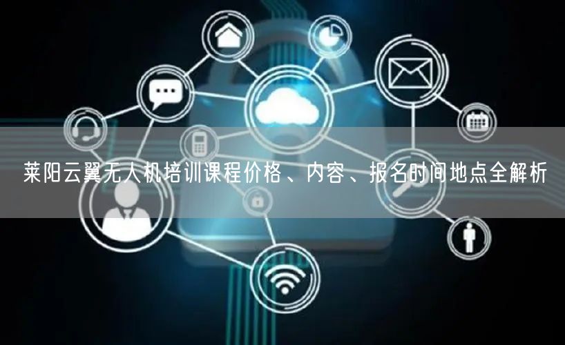 莱阳云翼无人机培训课程价格、内容、报名时间地点全解析