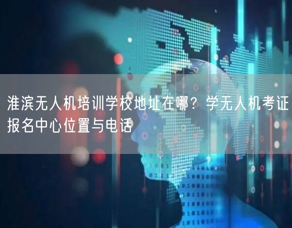淮滨无人机培训学校地址在哪？学无人机考证报名中心位置与电话