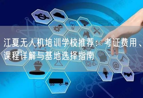 江夏无人机培训学校推荐：考证费用、课程详解与基地选择指南