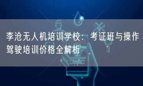 李沧无人机培训学校：考证班与操作驾驶培训价格全解析