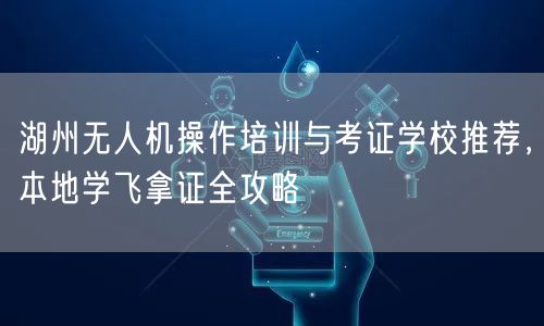 湖州无人机操作培训与考证学校推荐，本地学飞拿证全攻略
