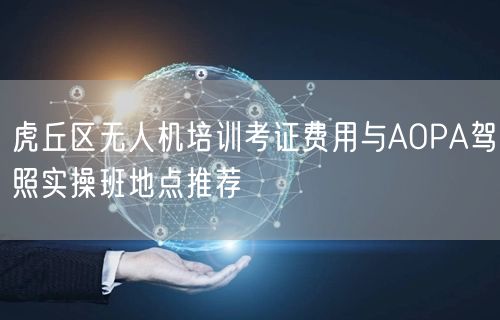 虎丘区无人机培训考证费用与AOPA驾照实操班地点推荐