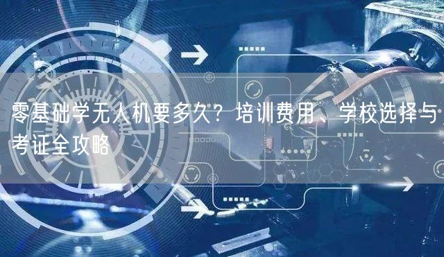 零基础学无人机要多久？培训费用、学校选择与考证全攻略