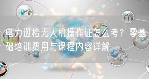 电力巡检无人机操作证怎么考？零基础培训费用与课程内容详解