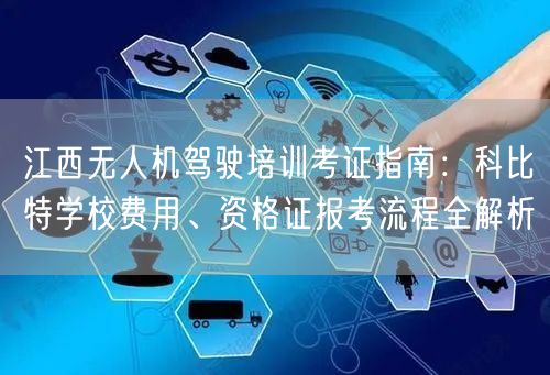 江西无人机驾驶培训考证指南:科比特学校费用、资格证报考流程全解析