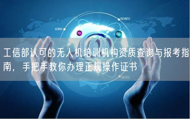 工信部认可的无人机培训机构资质查询与报考指南,手把手教你办理正规操作证书