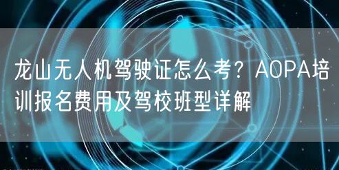 龙山无人机驾驶证怎么考？AOPA培训报名费用及驾校班型详解
