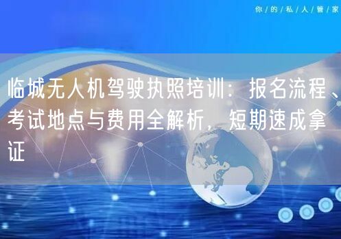 临城无人机驾驶执照培训：报名流程、考试地点与费用全解析，短期速成拿证
