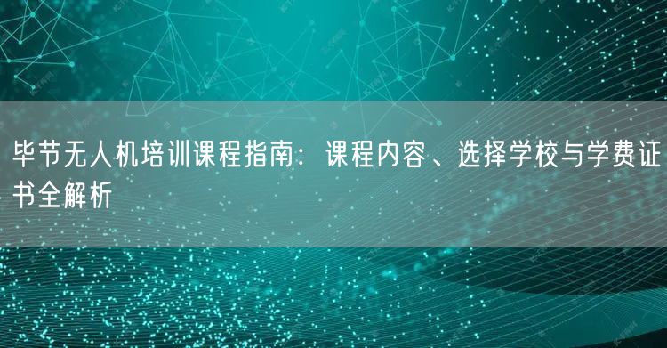 毕节无人机培训课程指南:课程内容、选择学校与学费证书全解析 毕节无人机培训课程指南:课程内容、选择学校与学费证书全解析