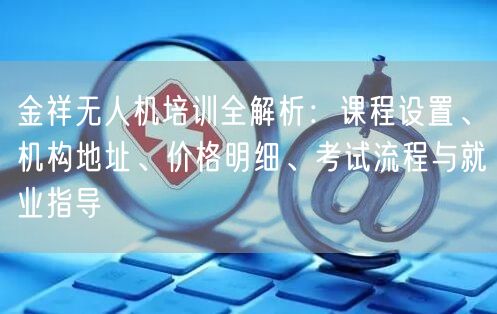 金祥无人机培训全解析：课程设置、机构地址、价格明细、考试流程与就业指导