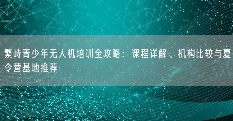 繁峙青少年无人机培训全攻略:课程详解、机构比较与夏令营基地推荐 繁峙青少年无人机培训全攻略:课程详解、机构比较与夏令营基地推荐
