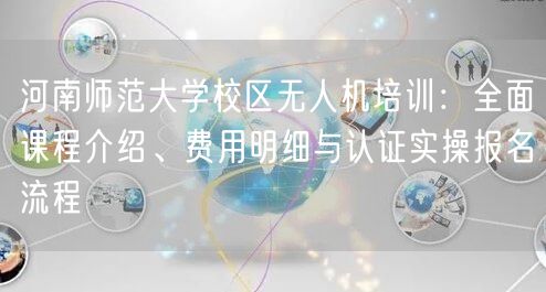 河南师范大学校区无人机培训:全面课程介绍、费用明细与认证实操报名流程