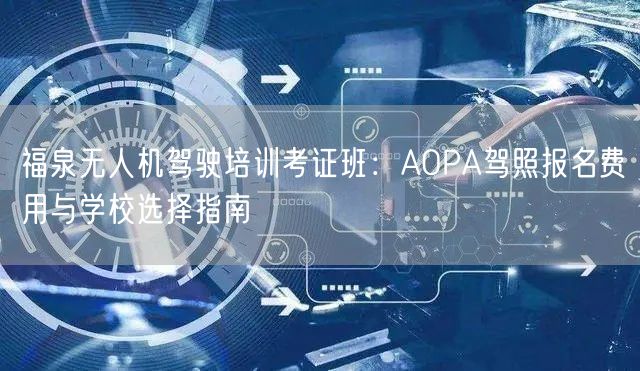 福泉无人机驾驶培训考证班:AOPA驾照报名费用与学校选择指南