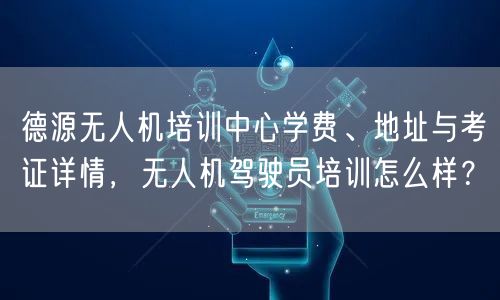 德源无人机培训中心学费、地址与考证详情，无人机驾驶员培训怎么样？