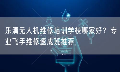 乐清无人机维修培训学校哪家好？专业飞手维修速成班推荐