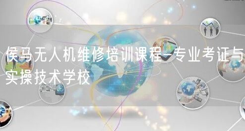 侯马无人机维修培训课程-专业考证与实操技术学校