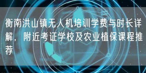 衡南洪山镇无人机培训学费与时长详解，附近考证学校及农业植保课程推荐