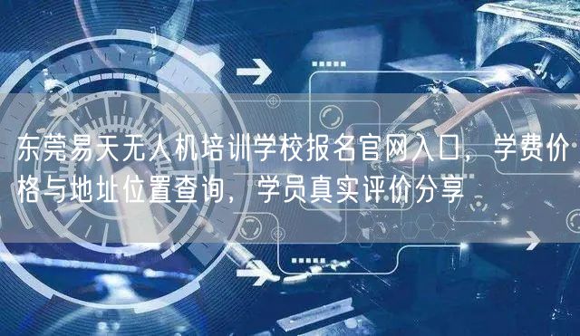 东莞易天无人机培训学校报名官网入口,学费价格与地址位置查询,学员真实评价分享 东莞易天无人机培训学校报名官网入口,学费价格与地址位置查询,学员真实评价分享