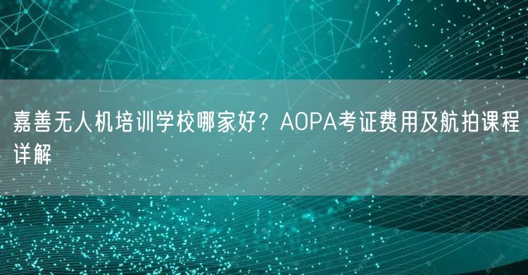 嘉善无人机培训学校哪家好？AOPA考证费用及航拍课程详解