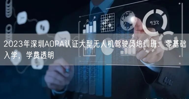 2023年深圳AOPA认证大型无人机驾驶员培训班：零基础入学，学费透明