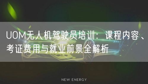 UOM无人机驾驶员培训：课程内容、考证费用与就业前景全解析