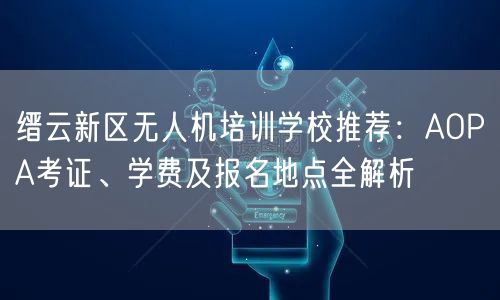 缙云新区无人机培训学校推荐：AOPA考证、学费及报名地点全解析