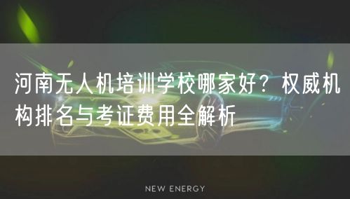河南无人机培训学校哪家好？权威机构排名与考证费用全解析