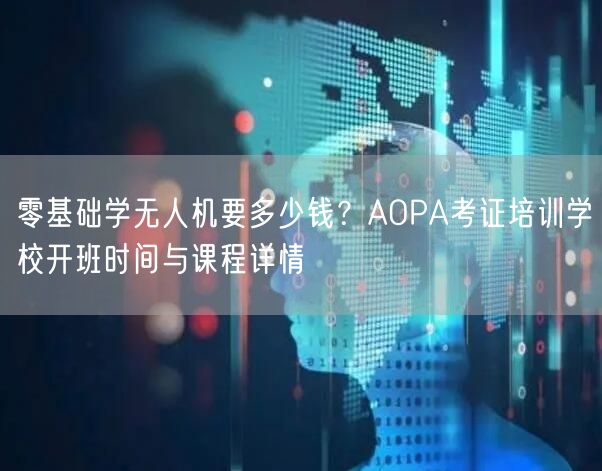 零基础学无人机要多少钱？AOPA考证培训学校开班时间与课程详情