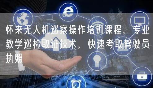 怀来无人机巡察操作培训课程，专业教学巡检取证技术，快速考取驾驶员执照