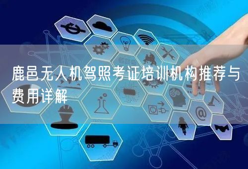 鹿邑无人机驾照考证培训机构推荐与费用详解