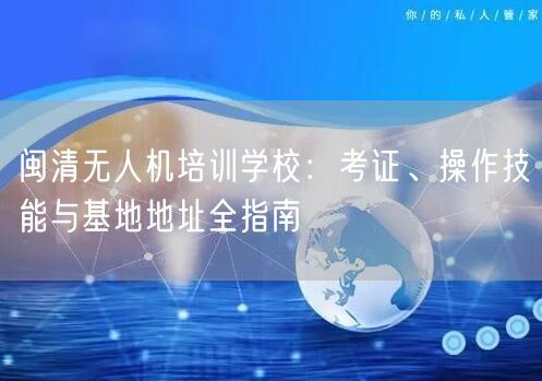 闽清无人机培训学校：考证、操作技能与基地地址全指南