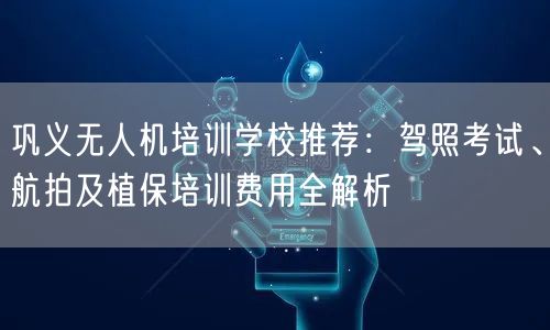 巩义无人机培训学校推荐：驾照考试、航拍及植保培训费用全解析