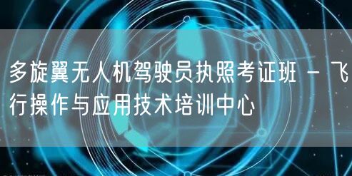 多旋翼无人机驾驶员执照考证班 - 飞行操作与应用技术培训中心