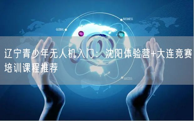 辽宁青少年无人机入门:沈阳体验营+大连竞赛培训课程推荐