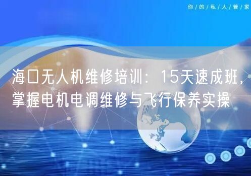 海口无人机维修培训:15天速成班,掌握电机电调维修与飞行保养实操