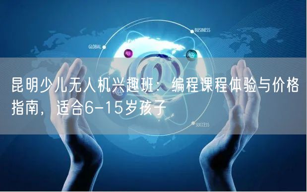 昆明少儿无人机兴趣班：编程课程体验与价格指南，适合6-15岁孩子