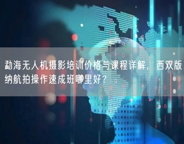 勐海无人机摄影培训价格与课程详解，西双版纳航拍操作速成班哪里好？