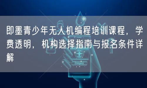 即墨青少年无人机编程培训课程，学费透明，机构选择指南与报名条件详解
