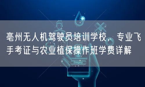 亳州无人机驾驶员培训学校，专业飞手考证与农业植保操作班学费详解