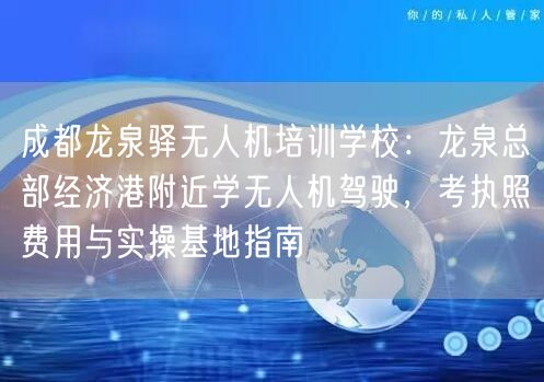 成都龙泉驿无人机培训学校：龙泉总部经济港附近学无人机驾驶，考执照费用与实操基地指南