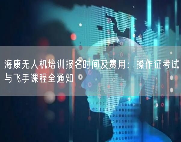 海康无人机培训报名时间及费用:操作证考试与飞手课程全通知