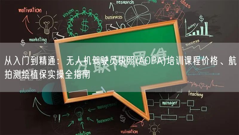 从入门到精通：无人机驾驶员执照(AOPA)培训课程价格、航拍测绘植保实操全指南