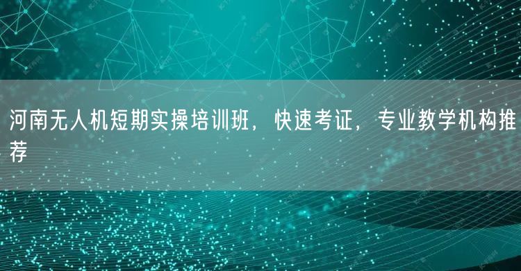 河南无人机短期实操培训班，快速考证，专业教学机构推荐