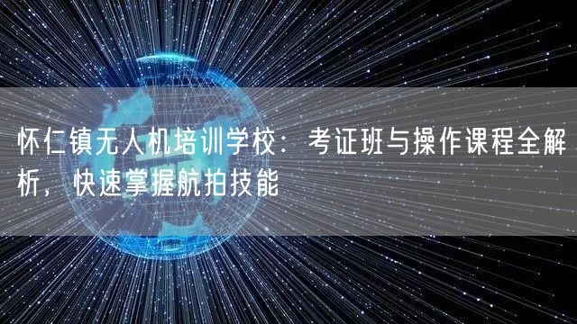 怀仁镇无人机培训学校：考证班与操作课程全解析，快速掌握航拍技能