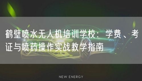 鹤壁喷水无人机培训学校:学费、考证与喷药操作实战教学指南