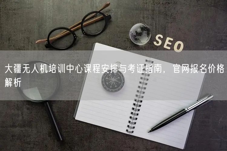 大疆无人机培训中心课程安排与考证指南，官网报名价格解析
