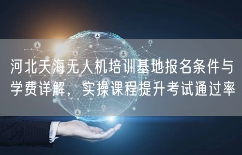 河北天海无人机培训基地报名条件与学费详解,实操课程提升考试通过率