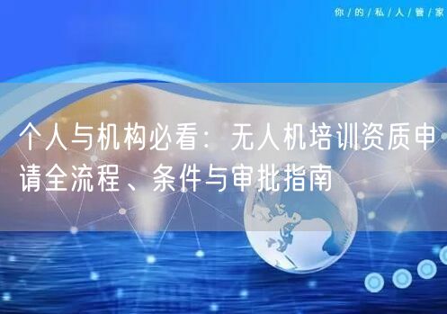 个人与机构必看：无人机培训资质申请全流程、条件与审批指南